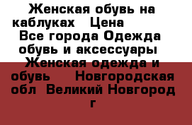 Женская обувь на каблуках › Цена ­ 1 000 - Все города Одежда, обувь и аксессуары » Женская одежда и обувь   . Новгородская обл.,Великий Новгород г.